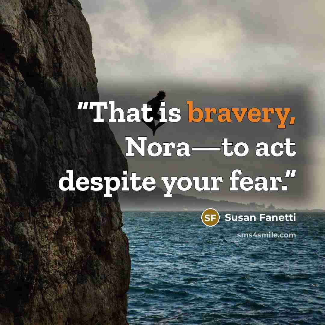 “That is bravery, Nora—to act despite your fear.” quote by Susan Fanetti
