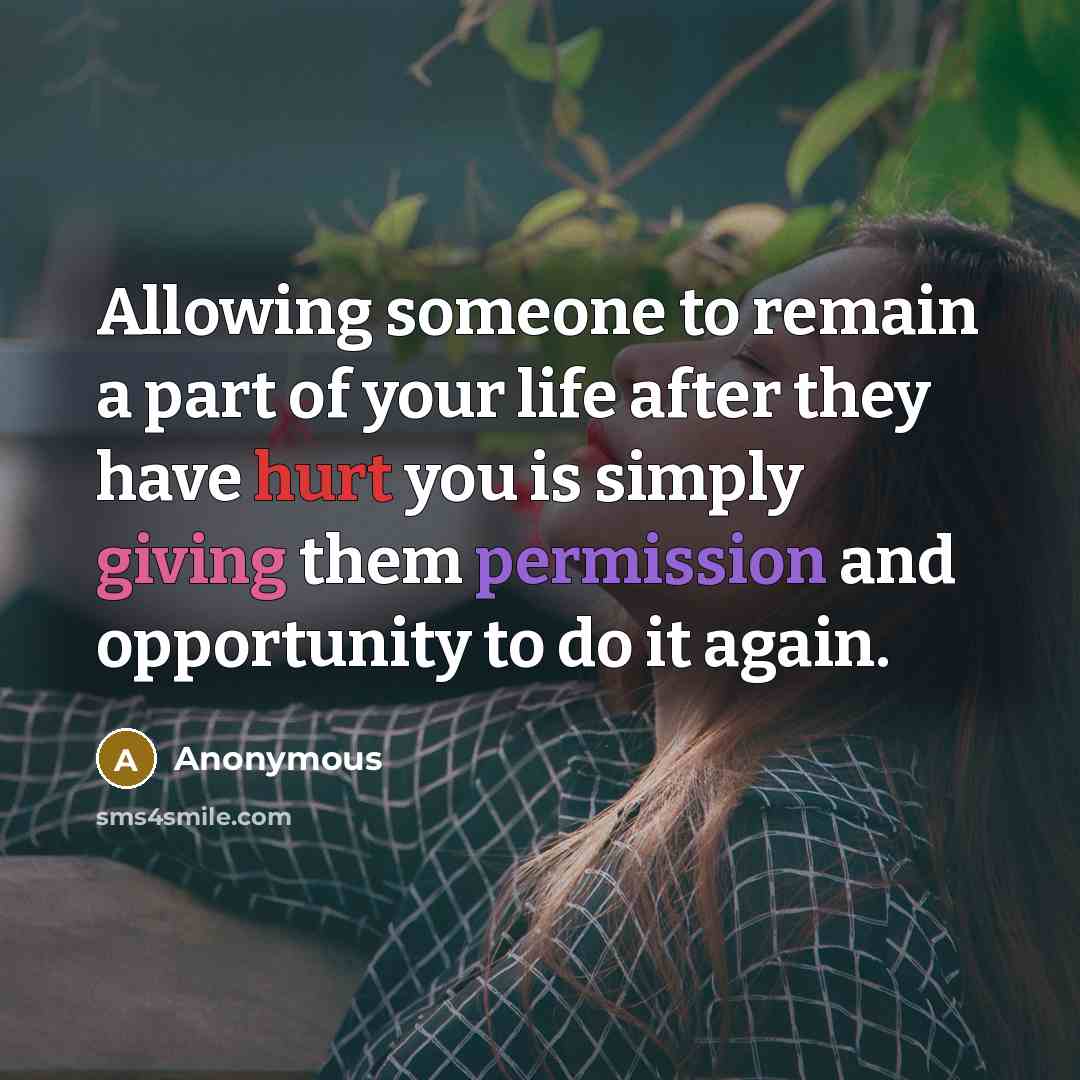 “Allowing someone to remain a part of your life after they have hurt you is simply giving them permission and opportunity to do it again.” quote by Anonymous