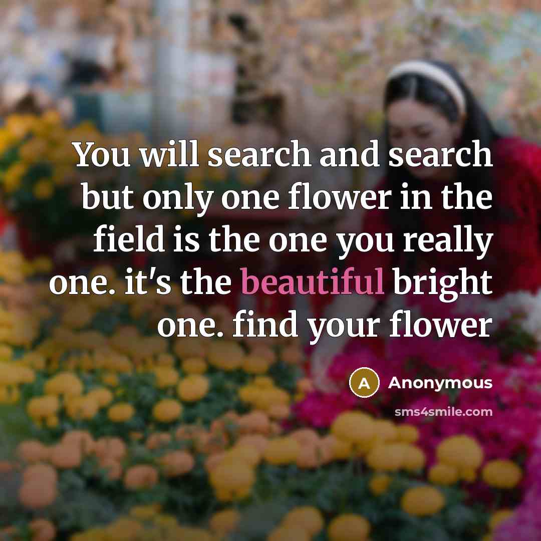 “You will search and search but only one flower in…” quote by Anonymous