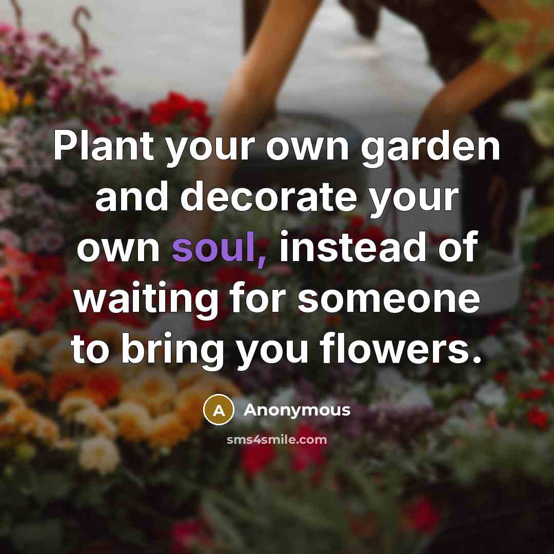 “Plant your own garden and decorate your own soul, instead…” quote by Anonymous