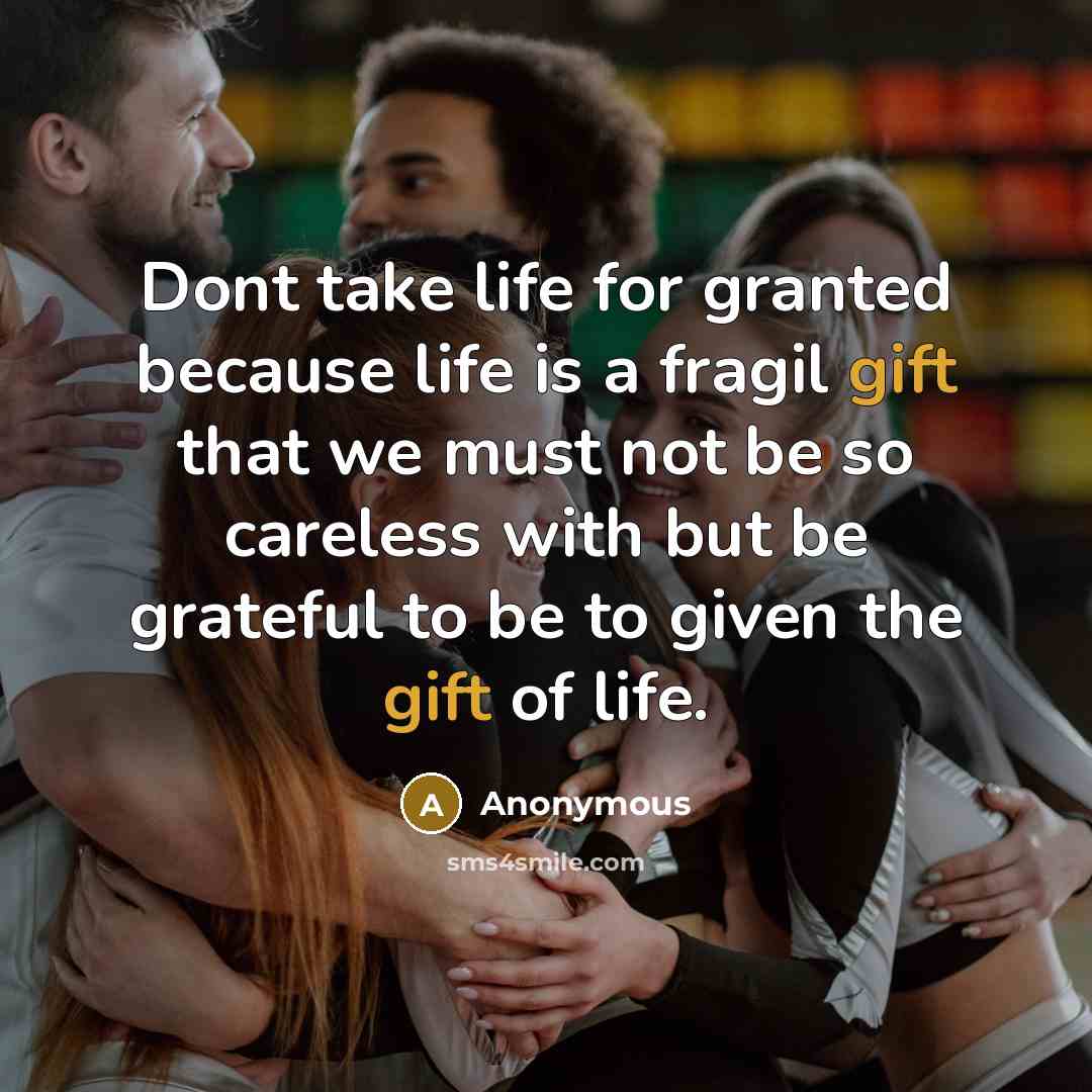“Dont take life for granted because life is a fragil gift that we must not be so careless with but be grateful to be to given the gift of life.” quote by Anonymous