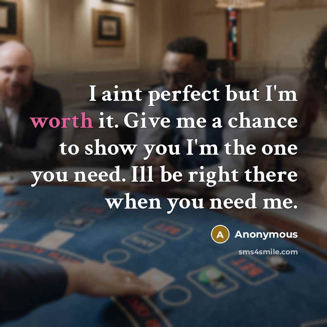 “I aint perfect but I'm worth it. Give me a chance to show you I'm the one you need. Ill be right there when you need me.” quote by Anonymous