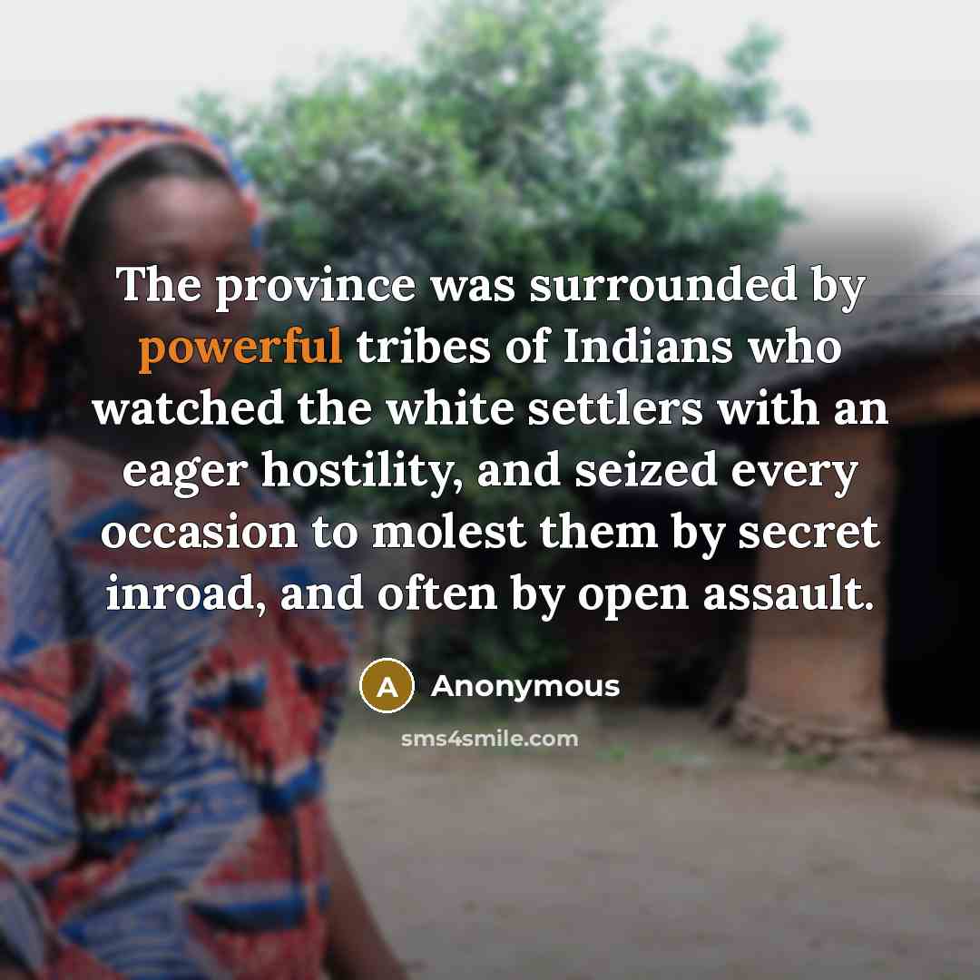 “The province was surrounded by powerful tribes of Indians who watched the white settlers with an eager hostility, and seized every occasion to molest them by secret inroad, and often by open assault.” quote by Anonymous