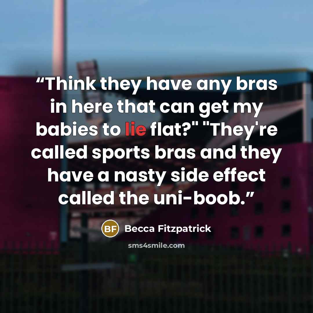 “Think they have any bras in here that can get my babies to lie flat?" "They're called sports bras and they have a nasty side effect called the uni-boob.” quote by Becca Fitzpatrick