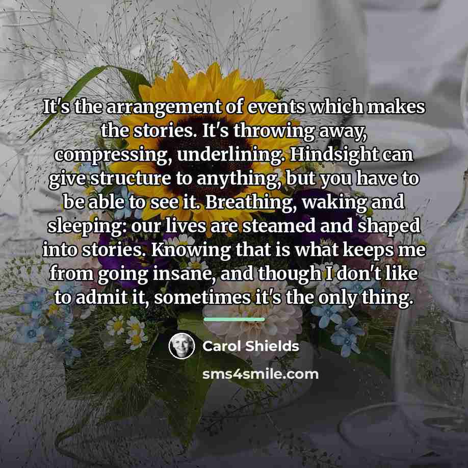 “It's the arrangement of events which makes the stories. It's…” quote by Carol Shields