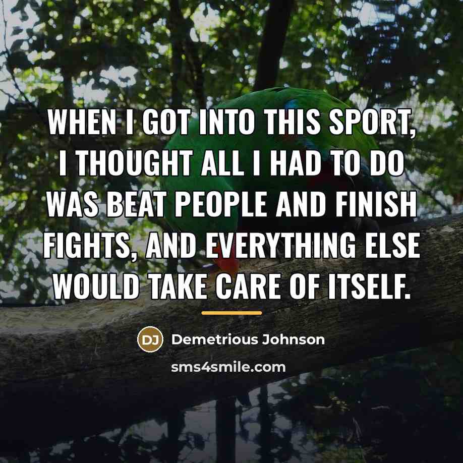 “When I got into this sport, I thought all I…” quote by Demetrious Johnson