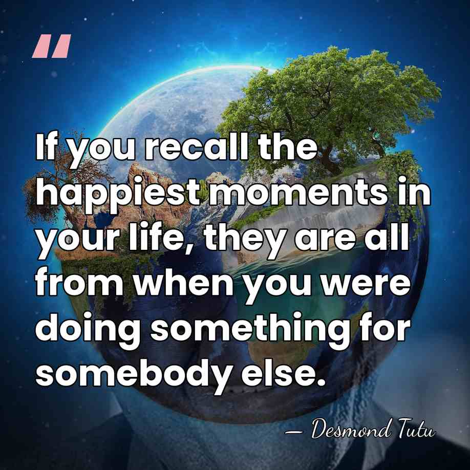 If you recall the happiest moments in your life, they are all&hellip; - Desmond Tutu