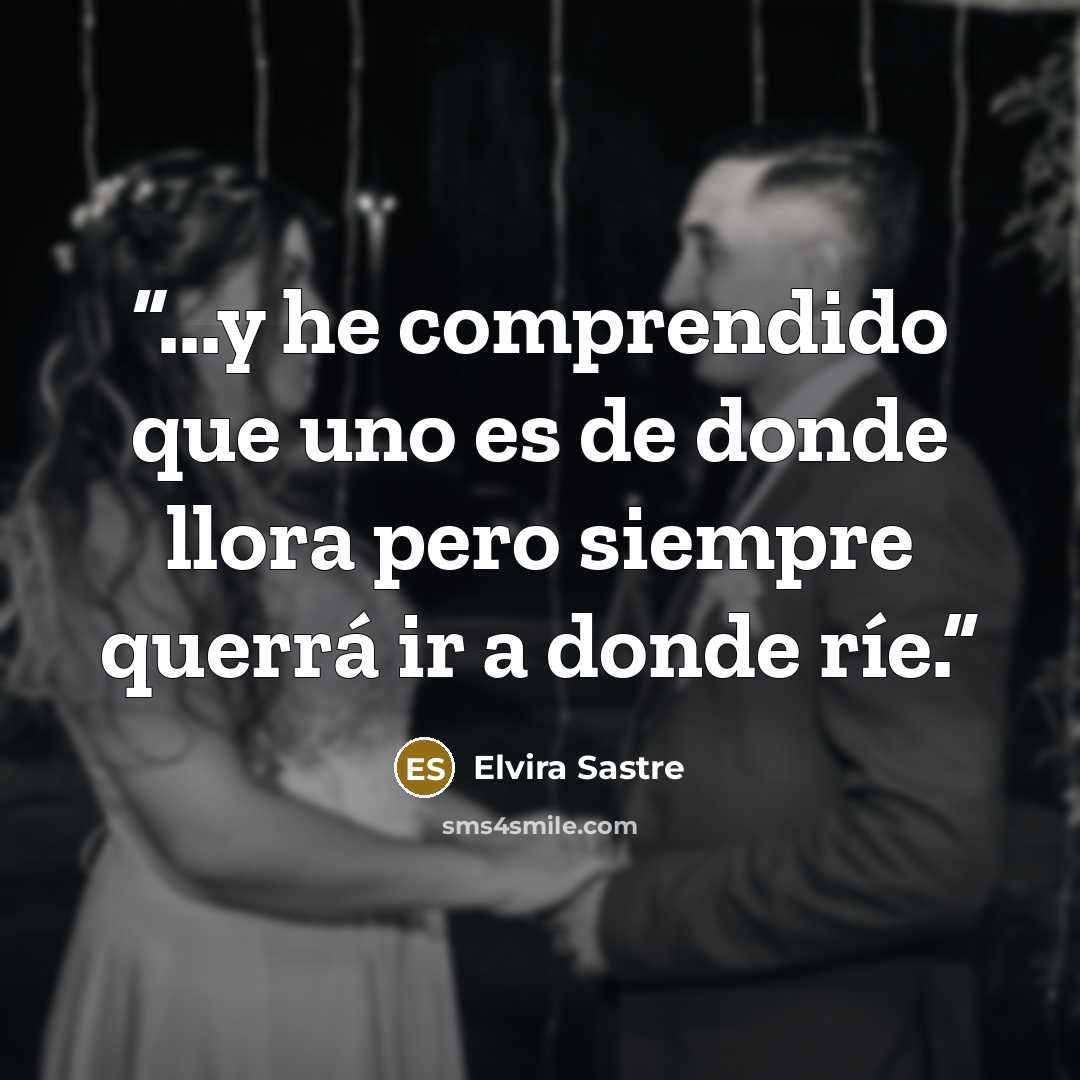 “...y he comprendido que uno es de donde llora pero siempre querrá ir a donde ríe.” quote by Elvira Sastre