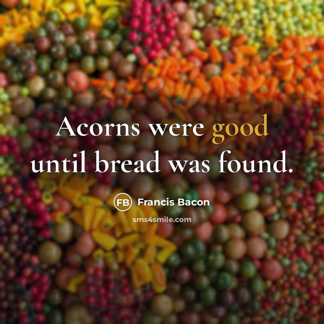 “Acorns were good until bread was found.” quote by Francis Bacon
