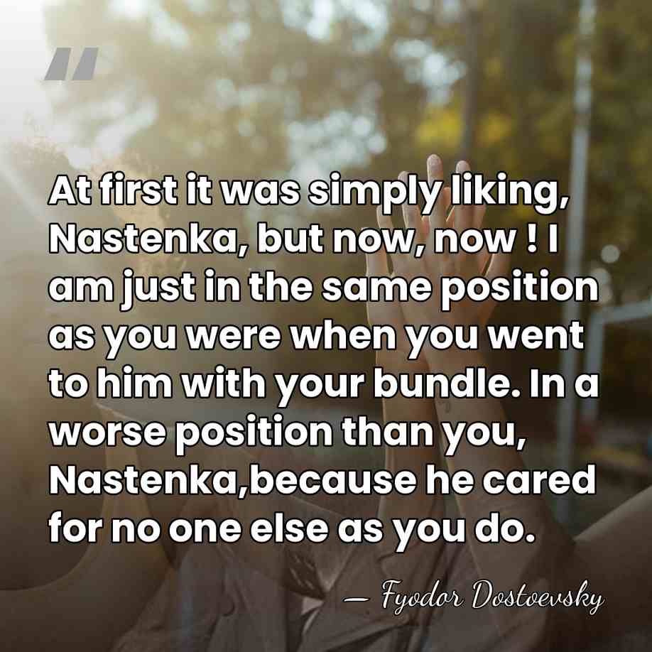 At first it was simply liking, Nastenka, but now, now ! I&hellip; - Fyodor Dostoevsky