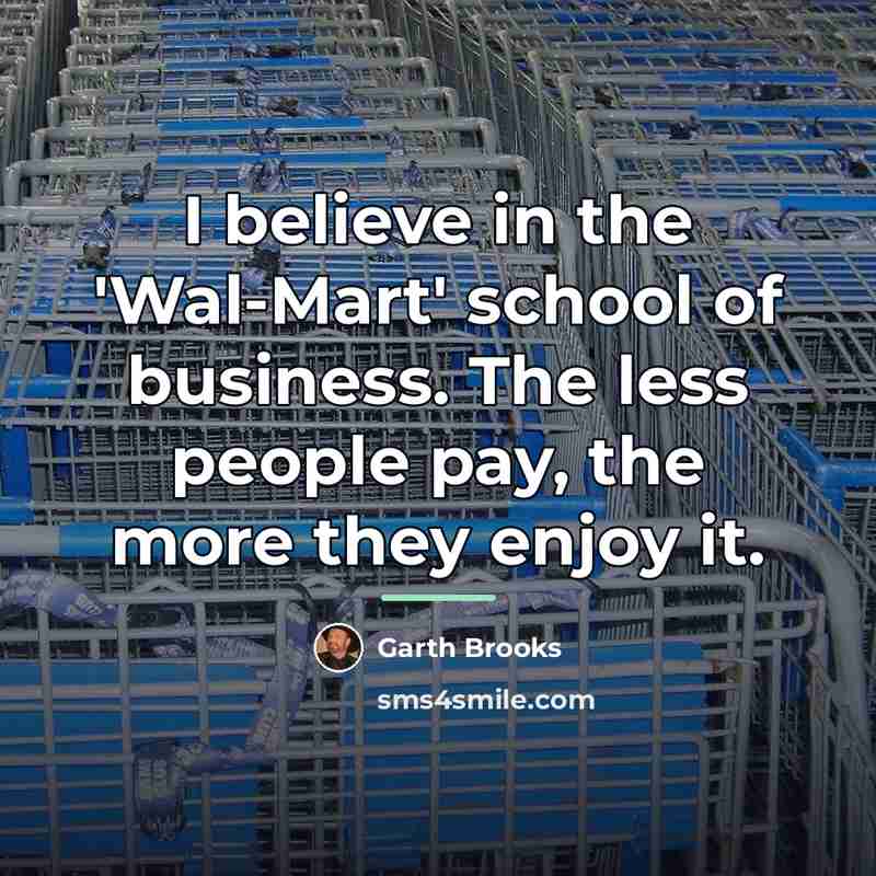 “I believe in the 'Wal-Mart' school of business. The less…” quote by Garth Brooks
