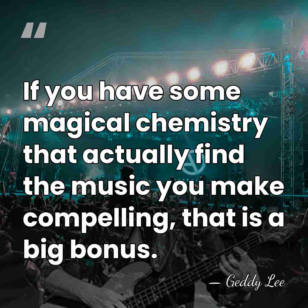 If you have some magical chemistry that actually find the music you&hellip; - Geddy Lee