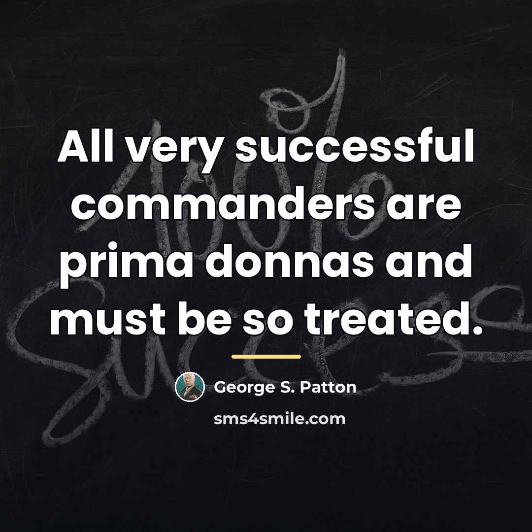 “All very successful commanders are prima donnas and must be…” quote by George S. Patton