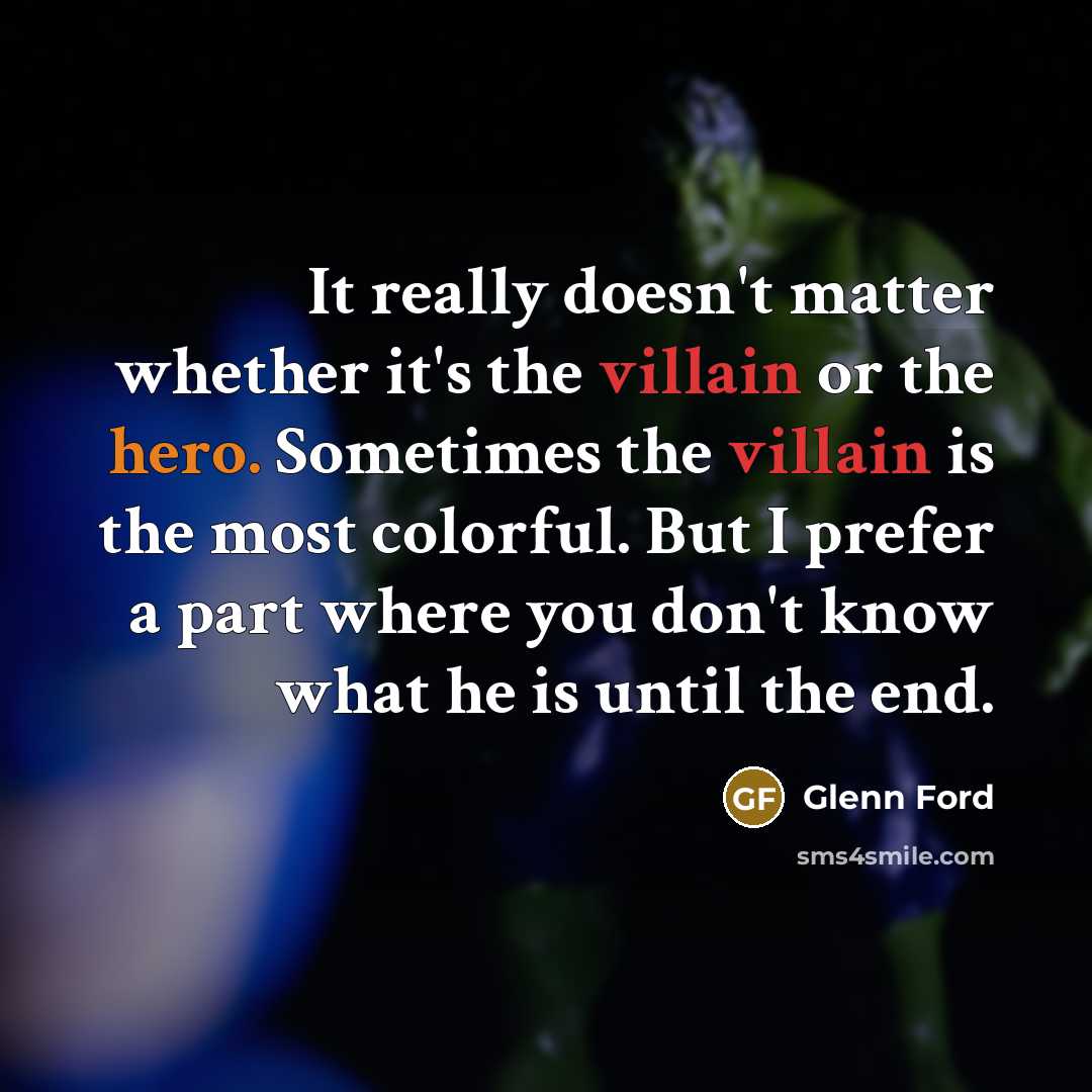 “It really doesn't matter whether it's the villain or the hero. Sometimes the villain is the most colorful. But I prefer a part where you don't know what he is until the end.” quote by Glenn Ford