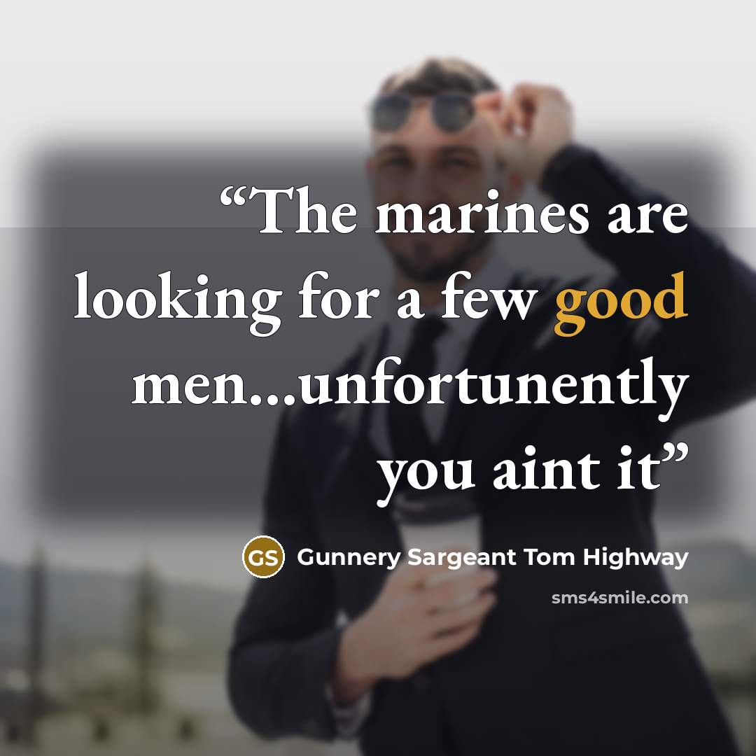 “The marines are looking for a few good men…unfortunently you aint it” quote by Gunnery Sargeant Tom Highway