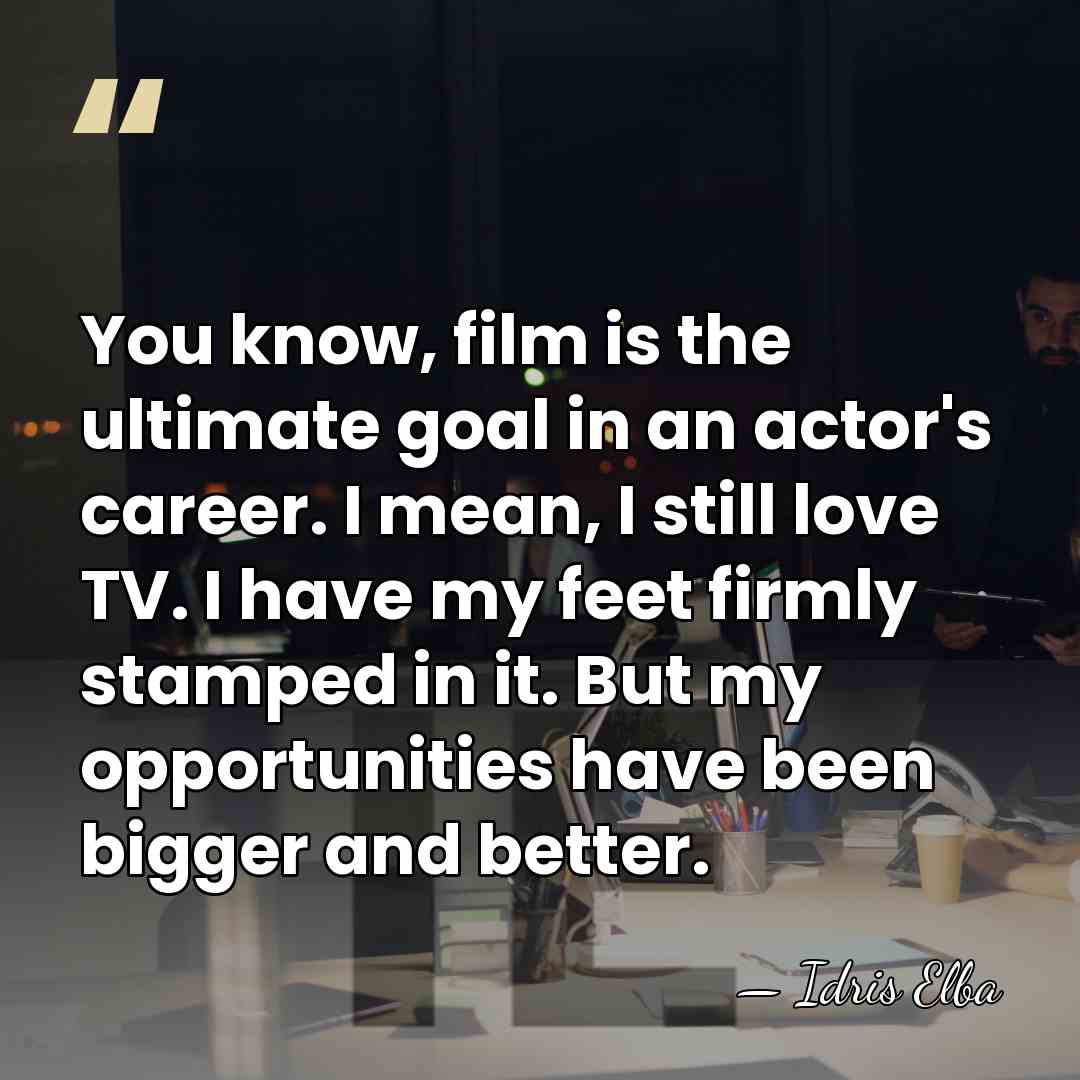 You know, film is the ultimate goal in an actor's career. I&hellip; - Idris Elba