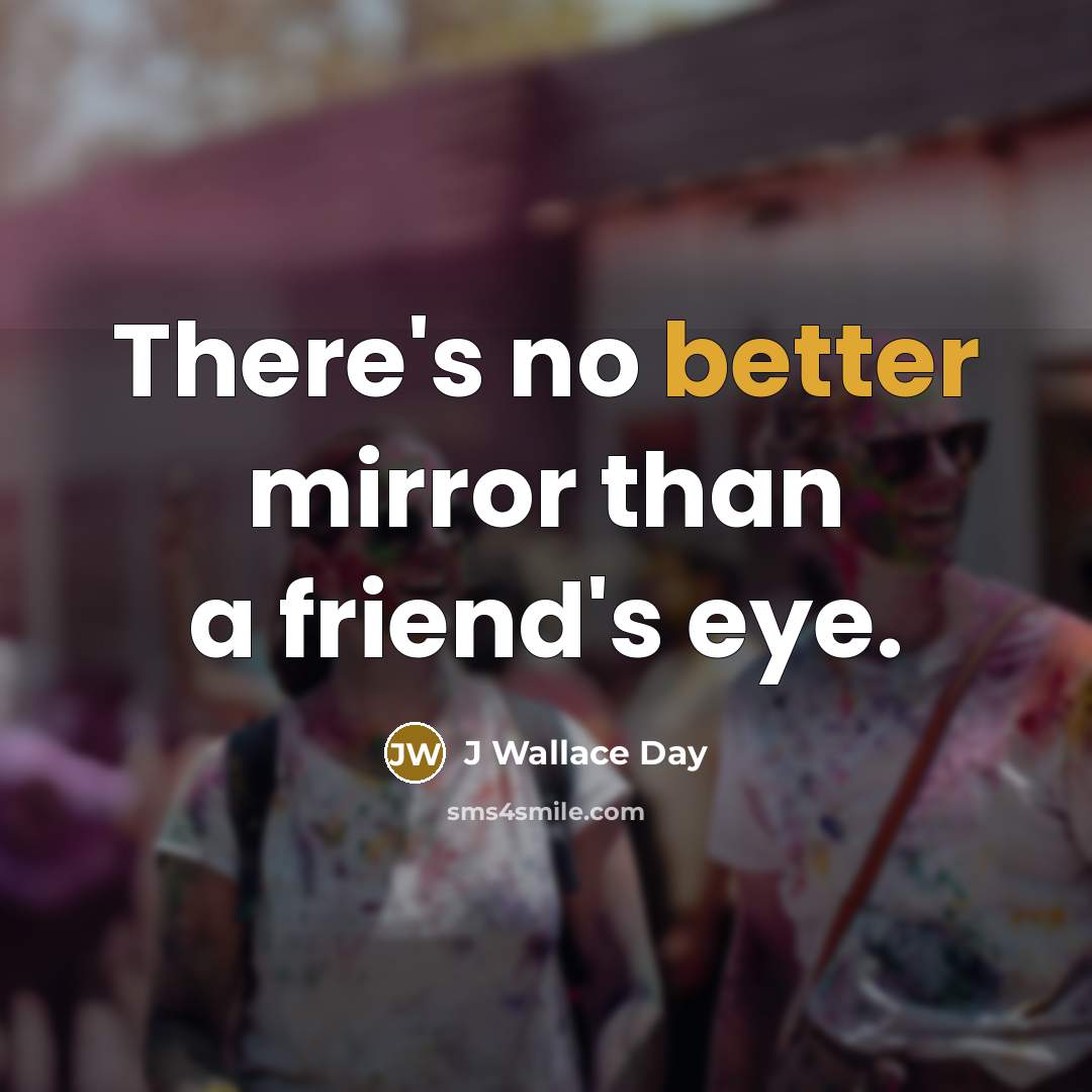 “There's no better mirror than a friend's eye.” quote by J Wallace Day