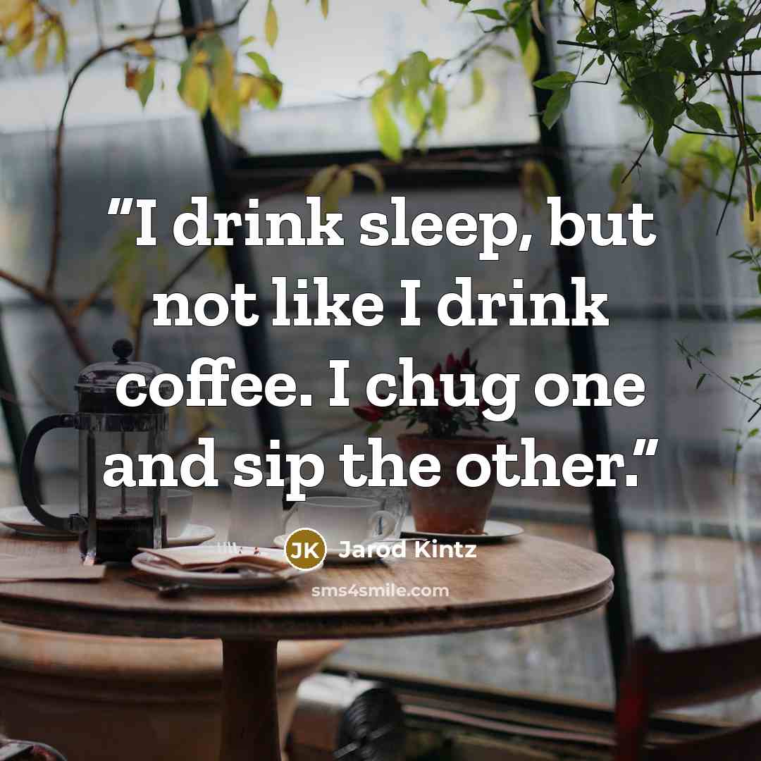 “I drink sleep, but not like I drink coffee. I chug one and sip the other.” quote by Jarod Kintz