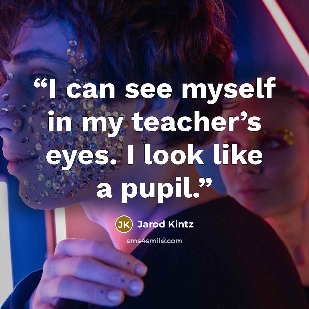 “I can see myself in my teacher’s eyes. I look like a pupil.” quote by Jarod Kintz