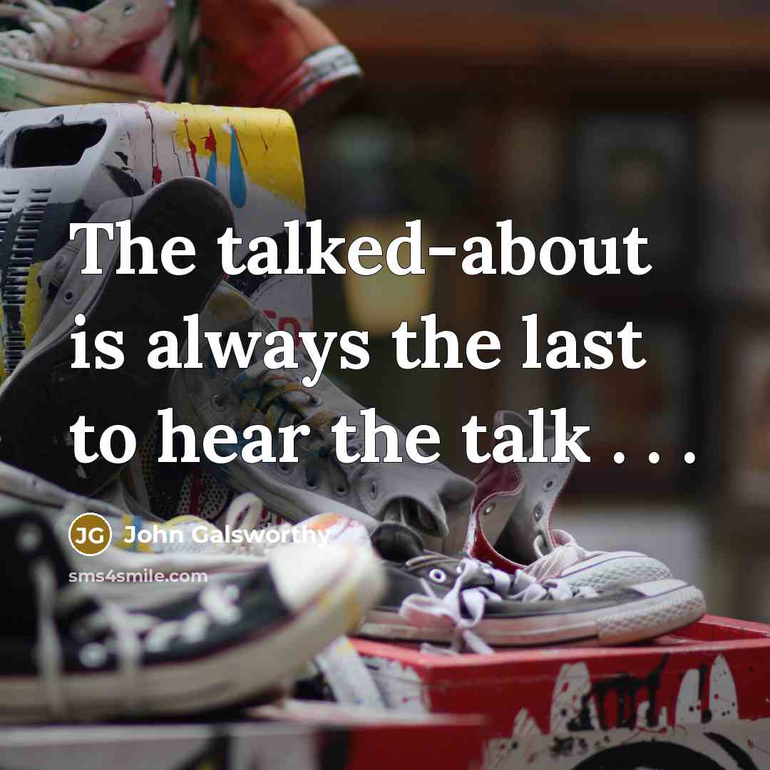 “The talked-about is always the last to hear the talk…” quote by John Galsworthy