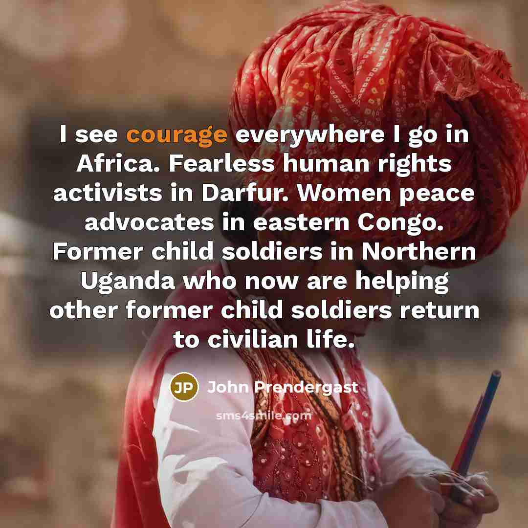 “I see courage everywhere I go in Africa. Fearless human…” quote by John Prendergast