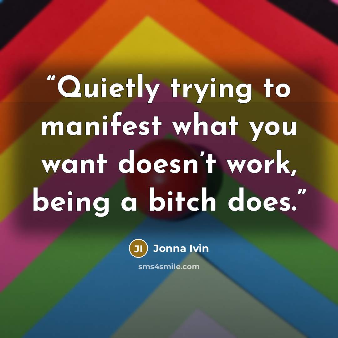 “Quietly trying to manifest what you want doesn’t work, being a bitch does.” quote by Jonna Ivin