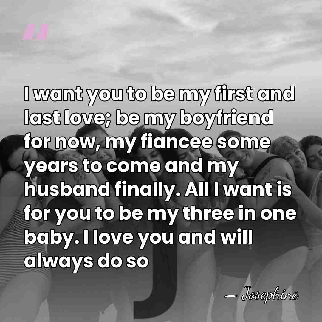 I want you to be my first and last love; be my&hellip; - Josephine