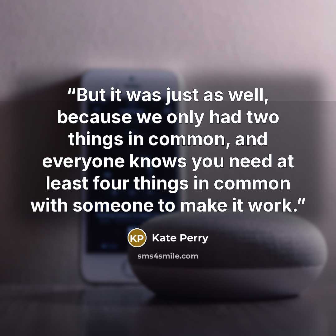 “But it was just as well, because we only had two things in common, and everyone knows you need at least four things in common with someone to make it work.” quote by Kate Perry
