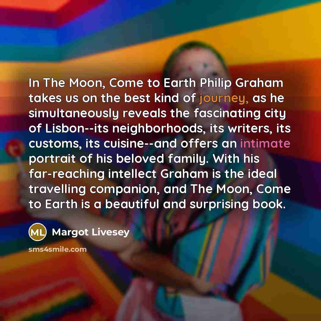 “In The Moon, Come to Earth Philip Graham takes us…” quote by Margot Livesey