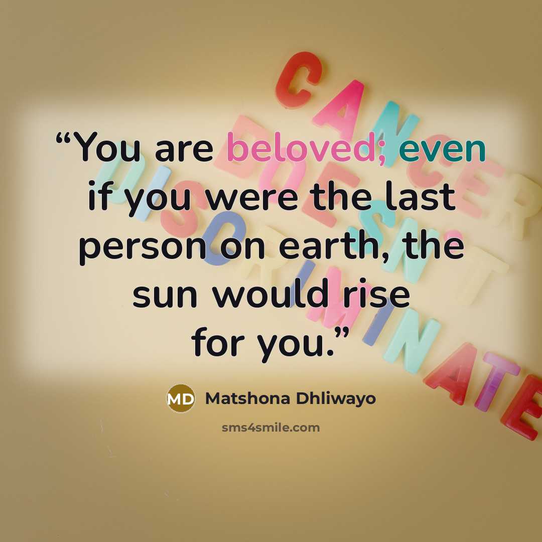 “You are beloved; even if you were the last person on earth, the sun would rise for you.” quote by Matshona Dhliwayo