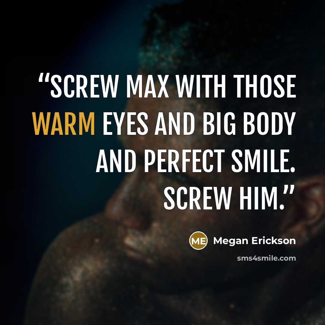 “Screw Max with those warm eyes and big body and perfect smile. Screw him.” quote by Megan Erickson