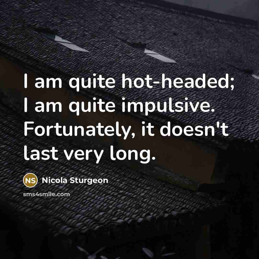 “I am quite hot-headed; I am quite impulsive. Fortunately, it…” quote by Nicola Sturgeon