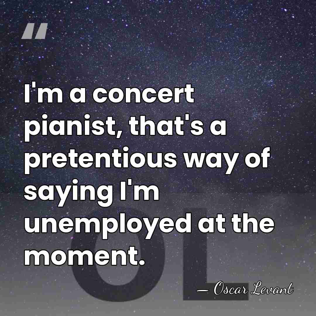 I'm a concert pianist, that's a pretentious way of saying I'm unemployed&hellip; - Oscar Levant