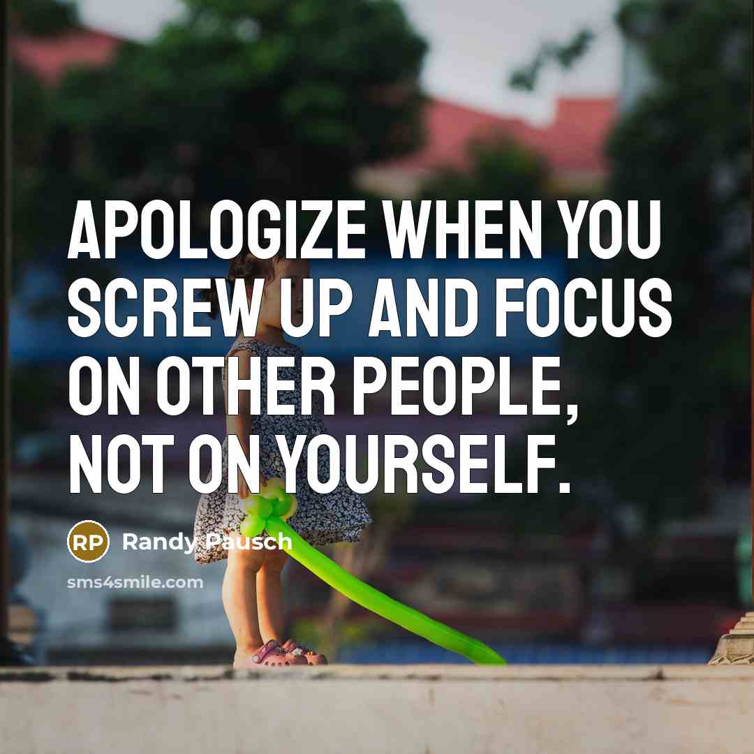 “Apologize when you screw up and focus on other people, not on yourself.” quote by Randy Pausch