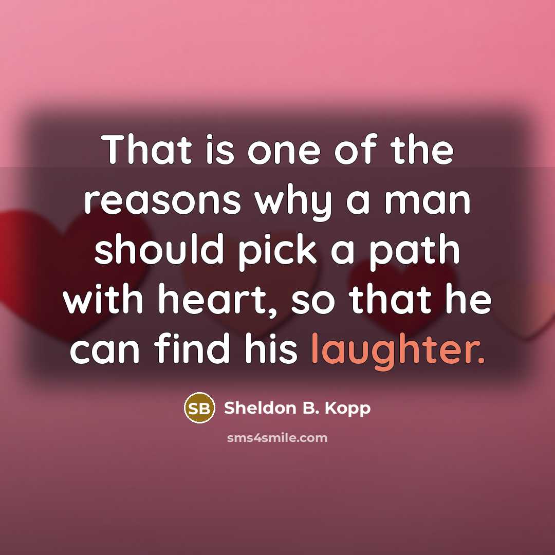 “That is one of the reasons why a man should pick a path with heart, so that he can find his laughter.” quote by Sheldon B. Kopp