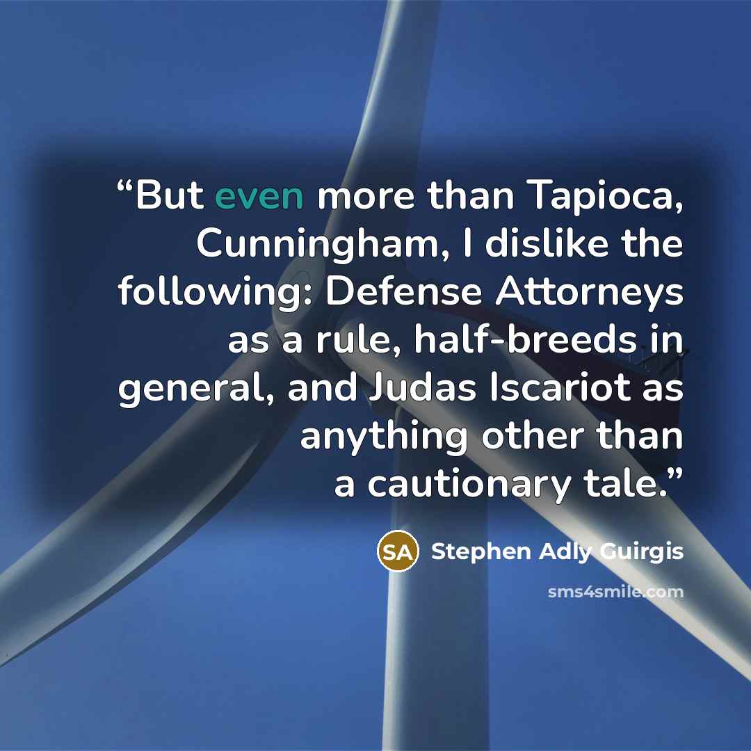 “But even more than Tapioca, Cunningham, I dislike the following: Defense Attorneys as a rule, half-breeds in general, and Judas Iscariot as anything other than a cautionary tale.” quote by Stephen Adly Guirgis