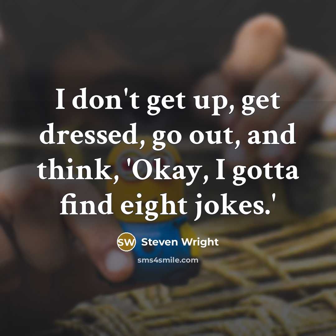 “I don't get up, get dressed, go out, and think, 'Okay, I gotta find eight jokes.'” quote by Steven Wright
