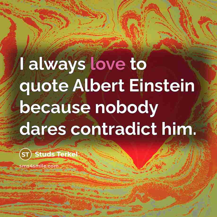 “I always love to quote Albert Einstein because nobody dares contradict him.” quote by Studs Terkel