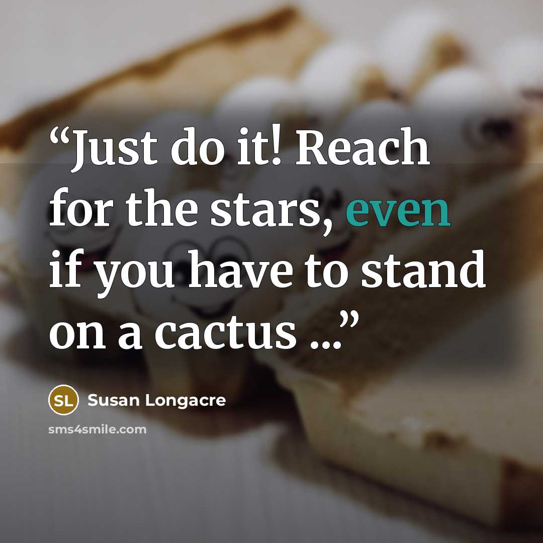 “Just do it! Reach for the stars, even if you have to stand on a cactus ...” quote by Susan Longacre
