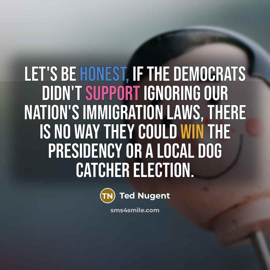 “Let's be honest, if the Democrats didn't support ignoring our…” quote by Ted Nugent