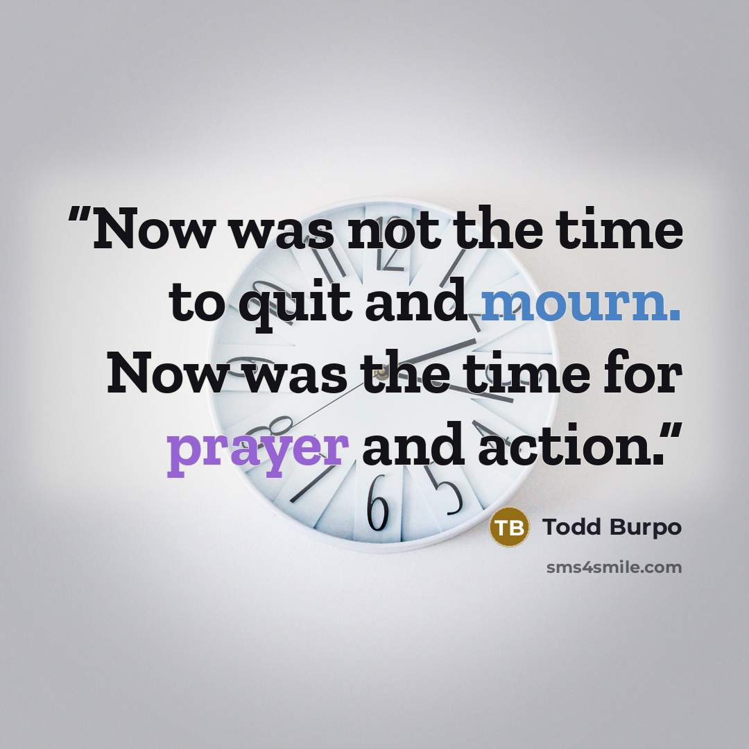 “Now was not the time to quit and mourn. Now was the time for prayer and action.” quote by Todd Burpo