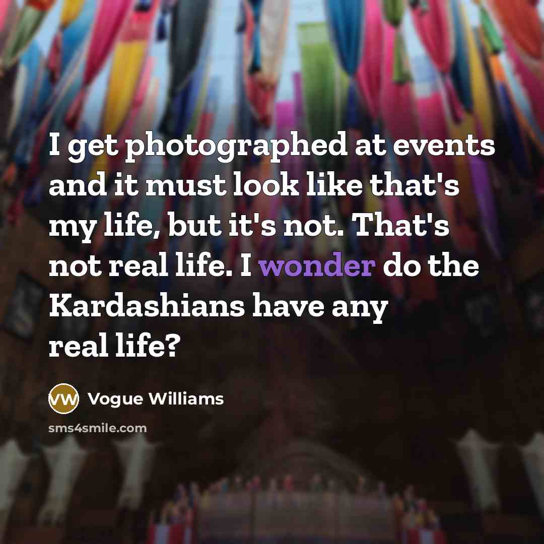 “I get photographed at events and it must look like that's my life, but it's not. That's not real life. I wonder do the Kardashians have any real life?” quote by Vogue Williams