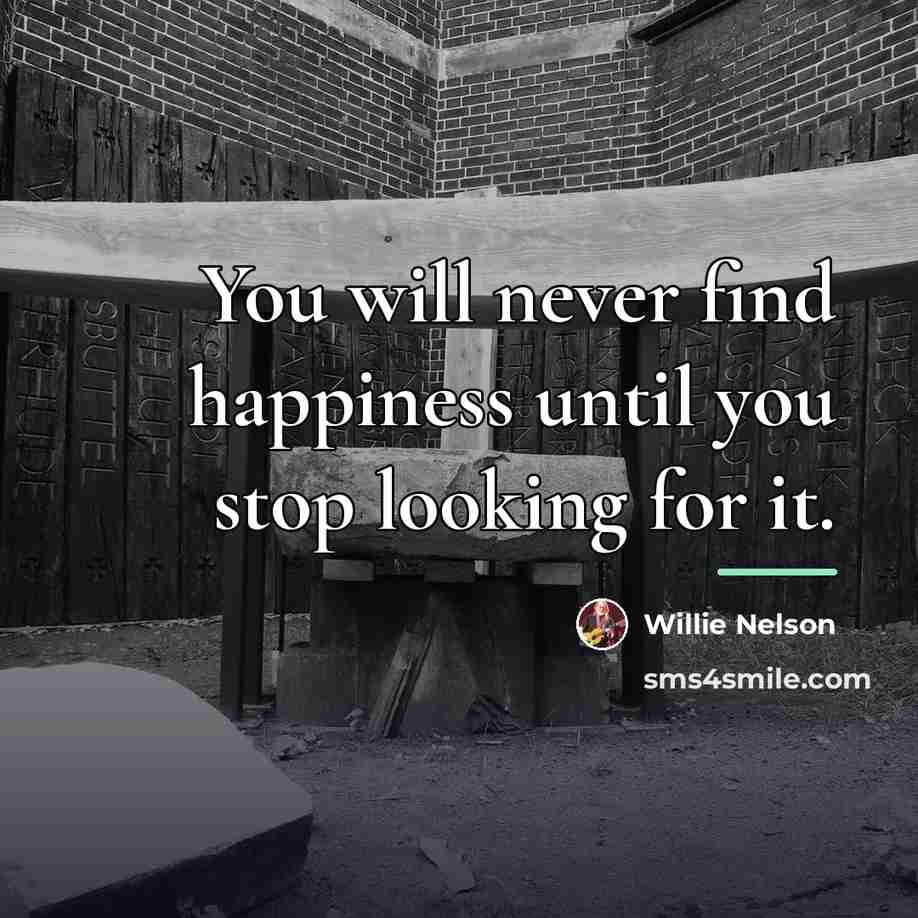 “You will never find happiness until you stop looking for…” quote by Willie Nelson