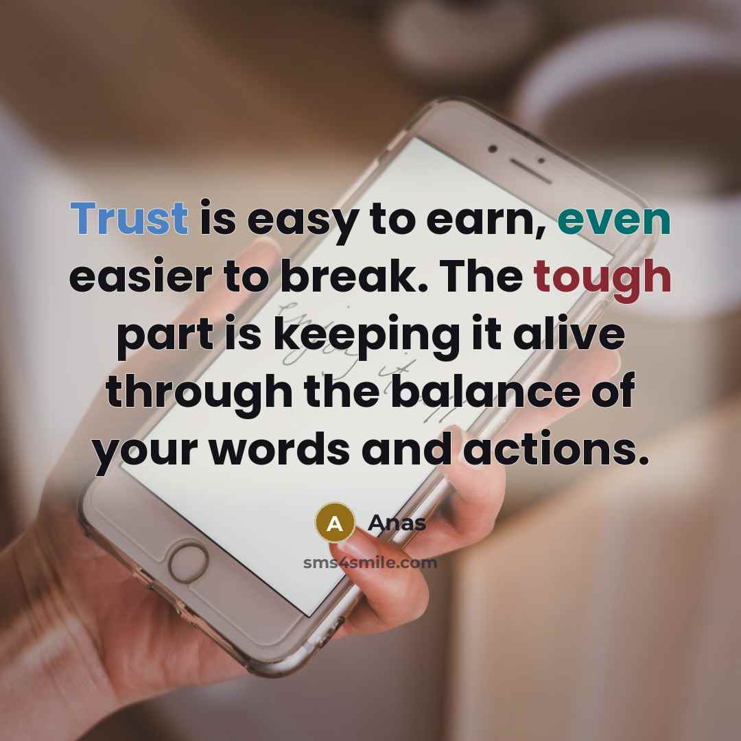 “Trust is easy to earn, even easier to break. The tough part is keeping it alive through the balance of your words and actions.” quote by Anas