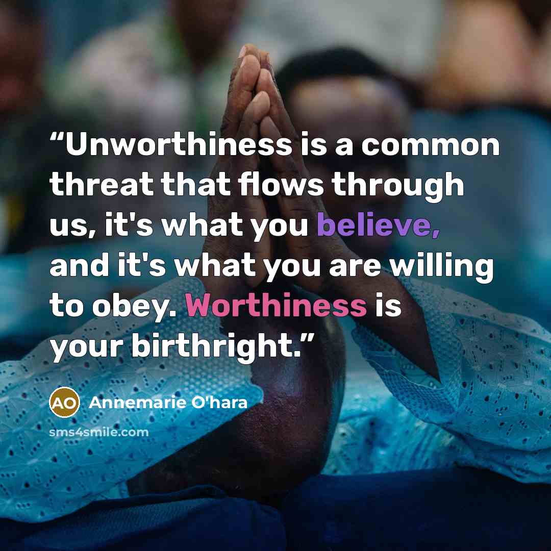 “Unworthiness is a common threat that flows through us, it's what you believe, and it's what you are willing to obey. Worthiness is your birthright.” quote by Annemarie O'Hara