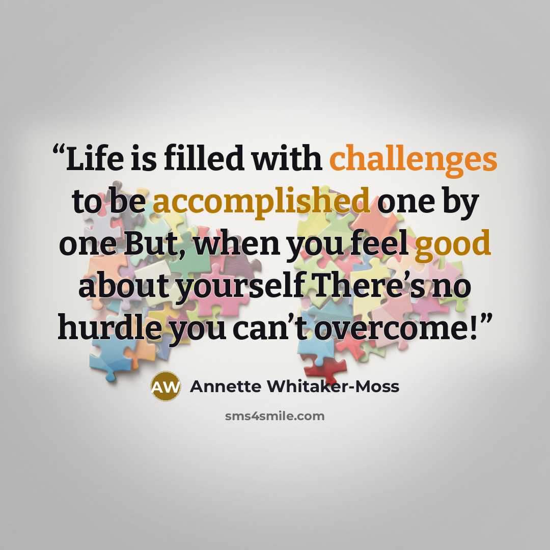 “Life is filled with challenges to be accomplished one by one But, when you feel good about yourself There’s no hurdle you can’t overcome!” quote by Annette Whitaker-Moss