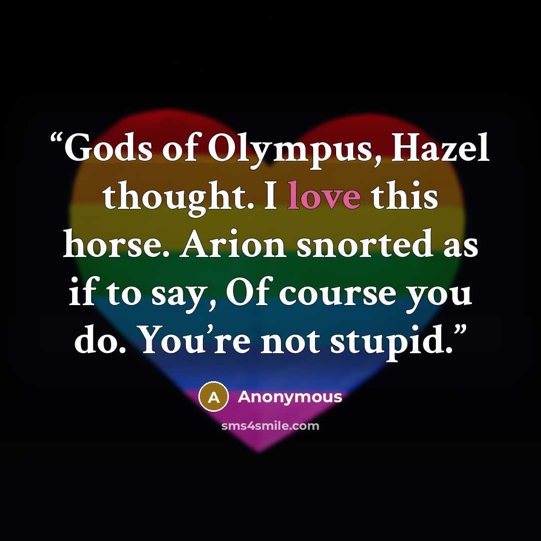 “Gods of Olympus, Hazel thought. I love this horse. Arion snorted as if to say, Of course you do. You’re not stupid.” quote by Anonymous