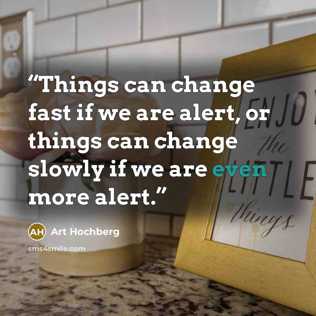 “Things can change fast if we are alert, or things can change slowly if we are even more alert.” quote by Art Hochberg