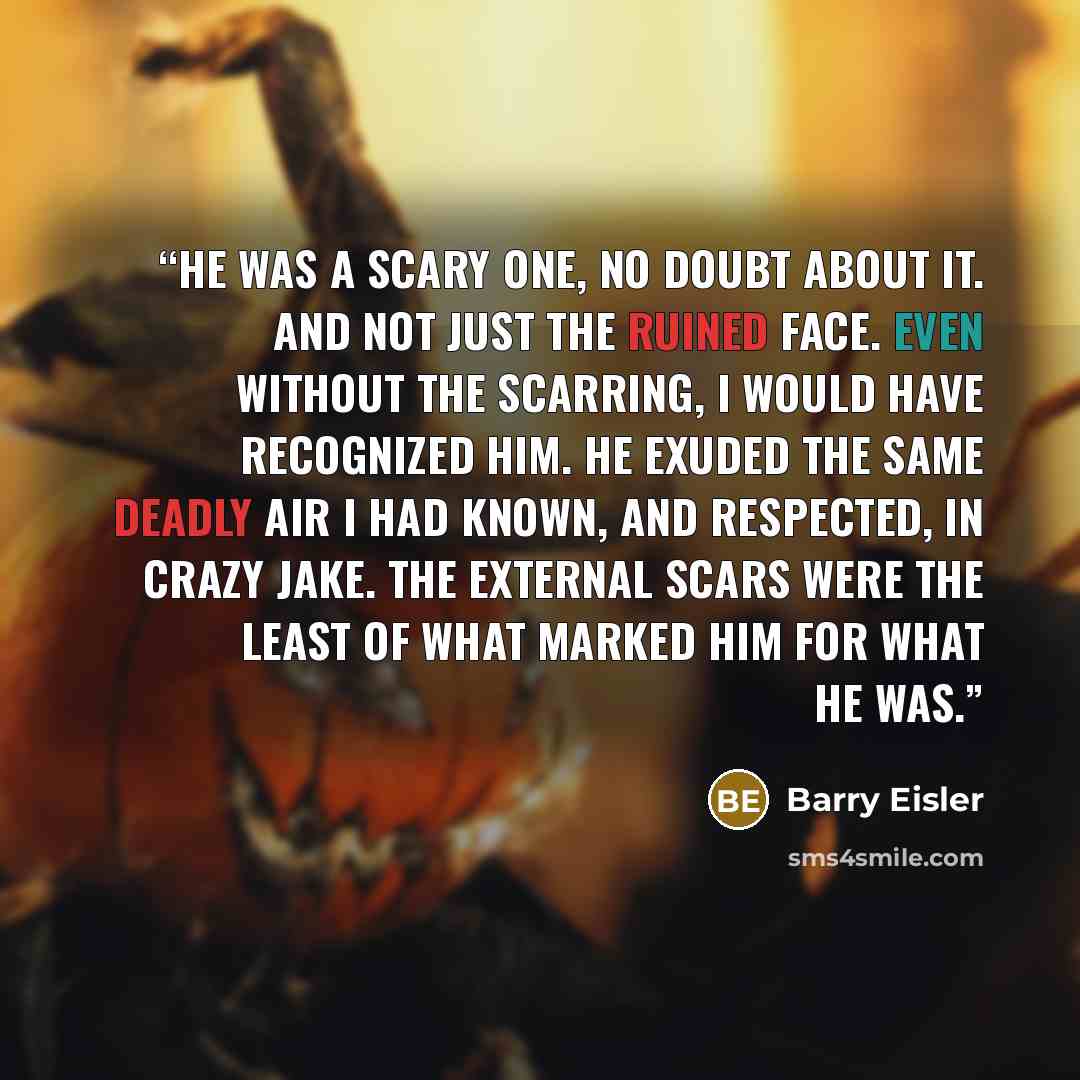 “He was a scary one, no doubt about it. And not just the ruined face. Even without the scarring, I would have recognized him. He exuded the same deadly air I had known, and respected, in Crazy Jake. The external scars were the least of what marked him for what he was.” quote by Barry Eisler