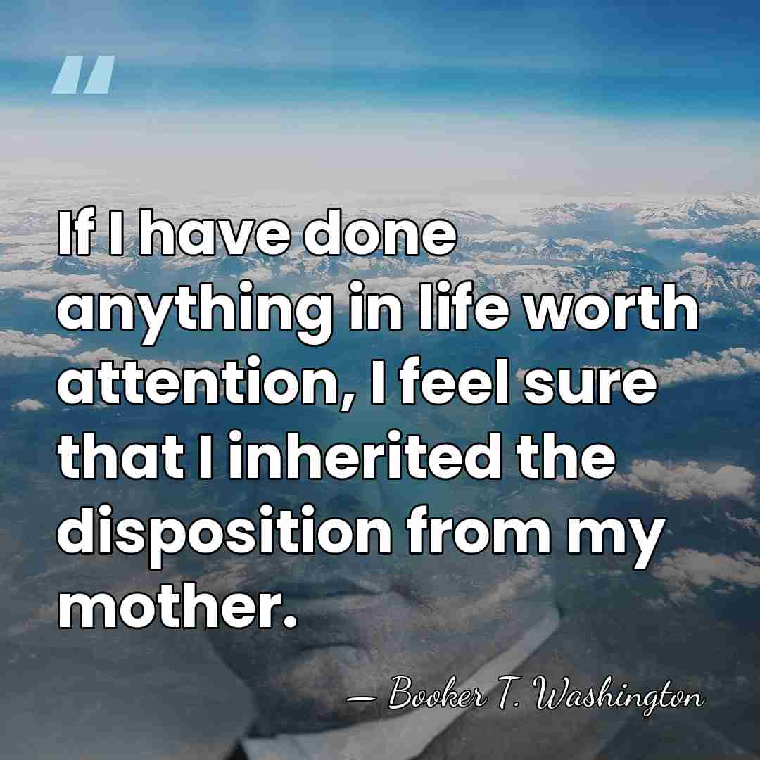 If I have done anything in life worth attention, I feel sure&hellip; - Booker T. Washington